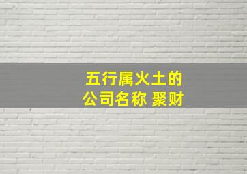 五行属火土的公司名称 聚财